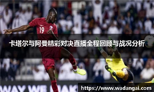 卡塔尔与阿曼精彩对决直播全程回顾与战况分析