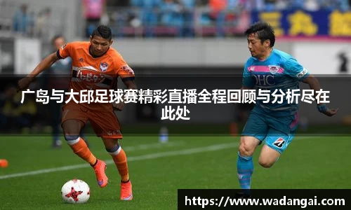 广岛与大邱足球赛精彩直播全程回顾与分析尽在此处